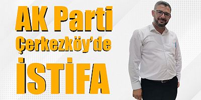 AK Parti Çerkezköy İlçe Başkan Yardımcısı İstifa Etti