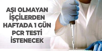 Aşı olmayan işçiler haftada 1 kez PCR testi yaptıracak